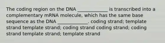 The coding region on the DNA _____________ is transcribed into a complementary mRNA molecule, which has the same base sequence as the DNA _____________. coding strand; template strand template strand; coding strand coding strand; coding strand template strand; template strand