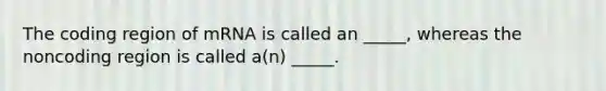 The coding region of mRNA is called an _____, whereas the noncoding region is called a(n) _____.