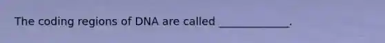 The coding regions of DNA are called _____________.