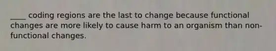 ____ coding regions are the last to change because functional changes are more likely to cause harm to an organism than non-functional changes.