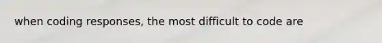 when coding responses, the most difficult to code are