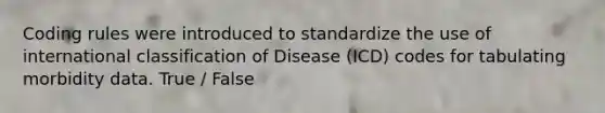 Coding rules were introduced to standardize the use of international classification of Disease (ICD) codes for tabulating morbidity data. True / False