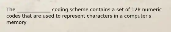 The ______________ coding scheme contains a set of 128 numeric codes that are used to represent characters in a computer's memory