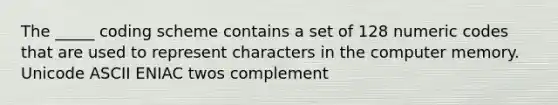 The _____ coding scheme contains a set of 128 numeric codes that are used to represent characters in the computer memory. Unicode ASCII ENIAC twos complement