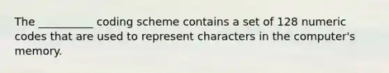 The __________ coding scheme contains a set of 128 numeric codes that are used to represent characters in the computer's memory.