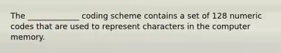 The _____________ coding scheme contains a set of 128 numeric codes that are used to represent characters in the computer memory.