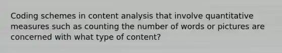 Coding schemes in content analysis that involve quantitative measures such as counting the number of words or pictures are concerned with what type of content?