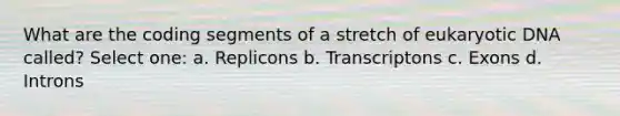 What are the coding segments of a stretch of eukaryotic DNA called? Select one: a. Replicons b. Transcriptons c. Exons d. Introns