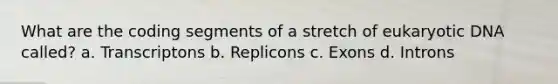 What are the coding segments of a stretch of eukaryotic DNA called? a. Transcriptons b. Replicons c. Exons d. Introns