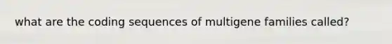 what are the coding sequences of multigene families called?