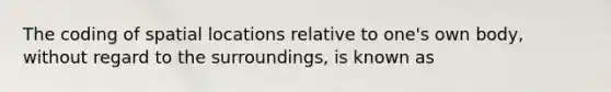 The coding of spatial locations relative to one's own body, without regard to the surroundings, is known as