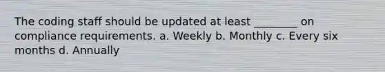 The coding staff should be updated at least ________ on compliance requirements. a. Weekly b. Monthly c. Every six months d. Annually