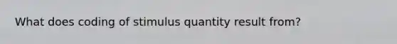 What does coding of stimulus quantity result from?