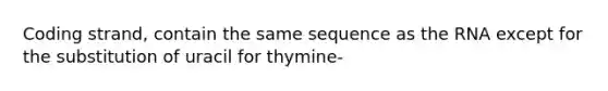 Coding strand, contain the same sequence as the RNA except for the substitution of uracil for thymine-