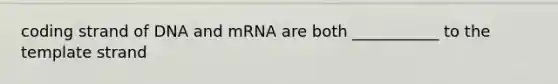 coding strand of DNA and mRNA are both ___________ to the template strand