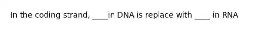 In the coding strand, ____in DNA is replace with ____ in RNA