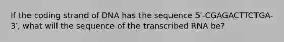 If the coding strand of DNA has the sequence 5′-CGAGACTTCTGA-3′, what will the sequence of the transcribed RNA be?