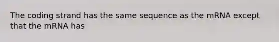 The coding strand has the same sequence as the mRNA except that the mRNA has