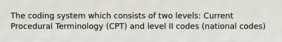 The coding system which consists of two levels: Current Procedural Terminology (CPT) and level II codes (national codes)