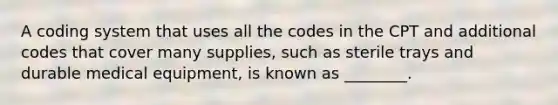 A coding system that uses all the codes in the CPT and additional codes that cover many supplies, such as sterile trays and durable medical equipment, is known as ________.