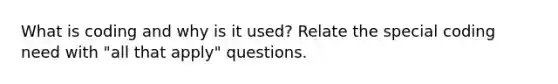 What is coding and why is it used? Relate the special coding need with "all that apply" questions.