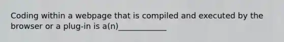 Coding within a webpage that is compiled and executed by the browser or a plug-in is a(n)____________