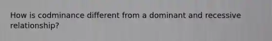 How is codminance different from a dominant and recessive relationship?