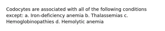 Codocytes are associated with all of the following conditions except: a. Iron-deficiency anemia b. Thalassemias c. Hemoglobinopathies d. Hemolytic anemia