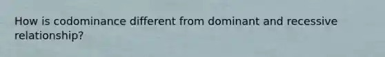 How is codominance different from dominant and recessive relationship?