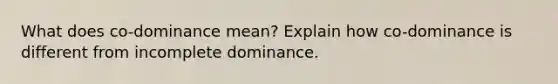 What does co-dominance mean? Explain how co-dominance is different from incomplete dominance.