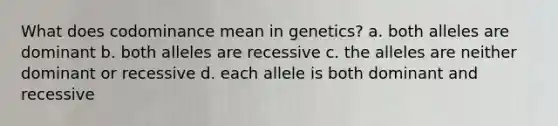 What does codominance mean in genetics? a. both alleles are dominant b. both alleles are recessive c. the alleles are neither dominant or recessive d. each allele is both dominant and recessive