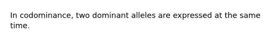 In codominance, two dominant alleles are expressed at the same time.