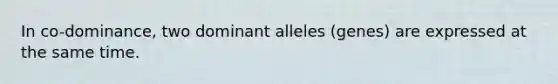 In co-dominance, two dominant alleles (genes) are expressed at the same time.