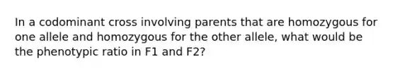 In a codominant cross involving parents that are homozygous for one allele and homozygous for the other allele, what would be the phenotypic ratio in F1 and F2?