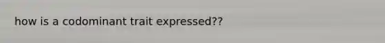 how is a codominant trait expressed??