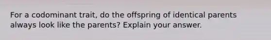 For a codominant trait, do the offspring of identical parents always look like the parents? Explain your answer.