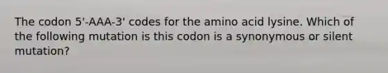 The codon 5'-AAA-3' codes for the amino acid lysine. Which of the following mutation is this codon is a synonymous or silent mutation?