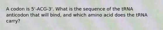 A codon is 5'-ACG-3'. What is the sequence of the tRNA anticodon that will bind, and which amino acid does the tRNA carry?