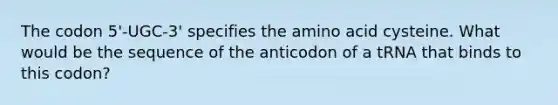 The codon 5'-UGC-3' specifies the amino acid cysteine. What would be the sequence of the anticodon of a tRNA that binds to this codon?