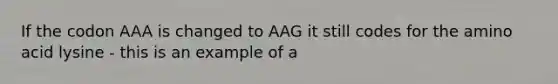 If the codon AAA is changed to AAG it still codes for the amino acid lysine - this is an example of a