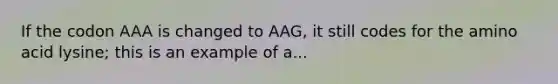 If the codon AAA is changed to AAG, it still codes for the amino acid lysine; this is an example of a...