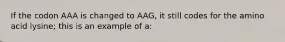 If the codon AAA is changed to AAG, it still codes for the amino acid lysine; this is an example of a: