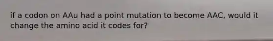 if a codon on AAu had a point mutation to become AAC, would it change the amino acid it codes for?