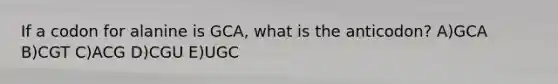 If a codon for alanine is GCA, what is the anticodon? A)GCA B)CGT C)ACG D)CGU E)UGC