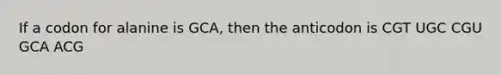 If a codon for alanine is GCA, then the anticodon is CGT UGC CGU GCA ACG