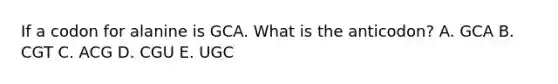 If a codon for alanine is GCA. What is the anticodon? A. GCA B. CGT C. ACG D. CGU E. UGC