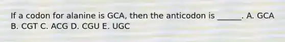 If a codon for alanine is GCA, then the anticodon is ______. A. GCA B. CGT C. ACG D. CGU E. UGC