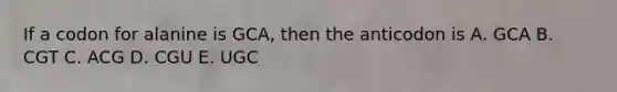 If a codon for alanine is GCA, then the anticodon is A. GCA B. CGT C. ACG D. CGU E. UGC