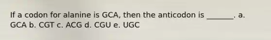 If a codon for alanine is GCA, then the anticodon is _______. a. GCA b. CGT c. ACG d. CGU e. UGC