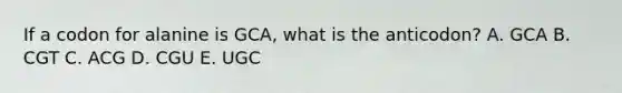 If a codon for alanine is GCA, what is the anticodon? A. GCA B. CGT C. ACG D. CGU E. UGC